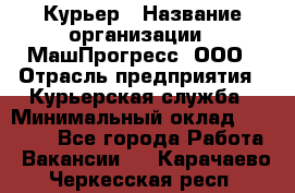 Курьер › Название организации ­ МашПрогресс, ООО › Отрасль предприятия ­ Курьерская служба › Минимальный оклад ­ 25 000 - Все города Работа » Вакансии   . Карачаево-Черкесская респ.